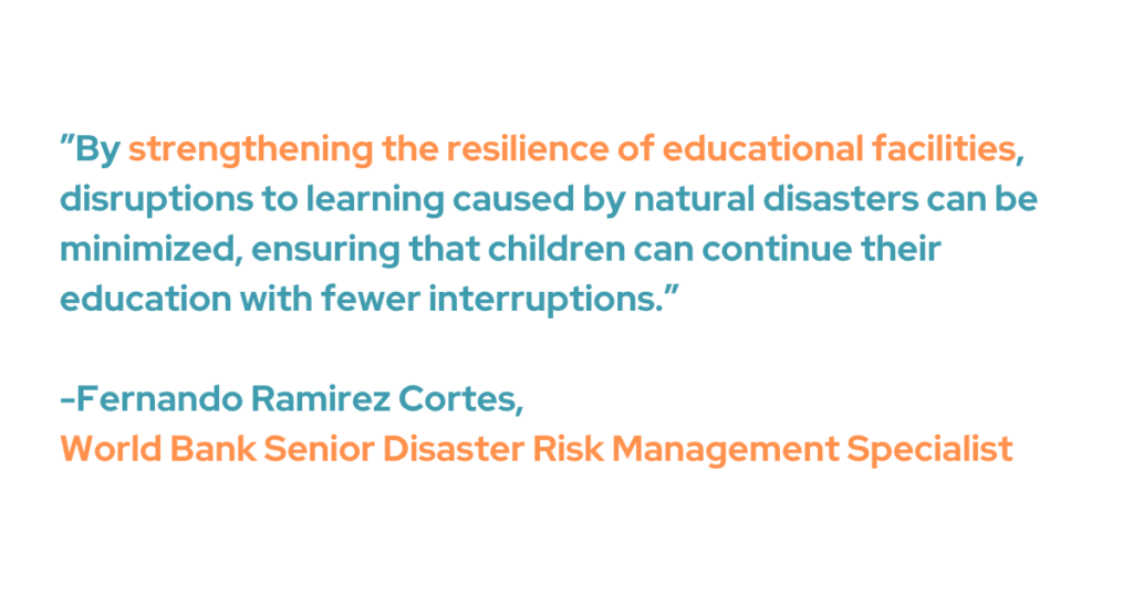 ”By strengthening the resilience of educational facilities, disruptions to learning caused by natural disasters can be minimized, ensuring that children can continue their education with fewer interruptions,” said Fernando Ramirez Cortes, World Bank Senior Disaster Risk Management Specialist.